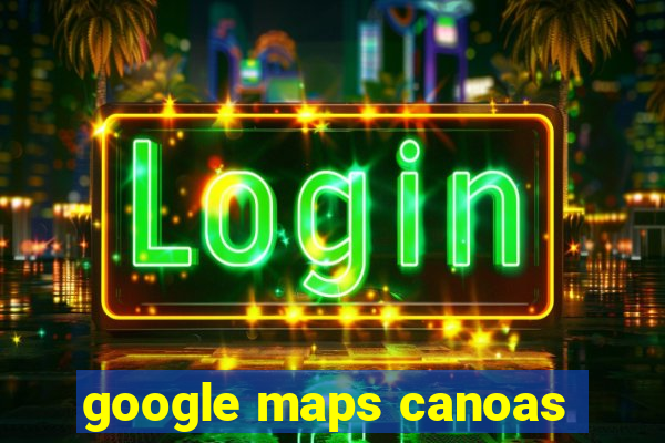 google maps canoas